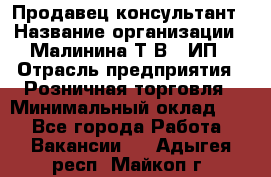 Продавец-консультант › Название организации ­ Малинина Т.В., ИП › Отрасль предприятия ­ Розничная торговля › Минимальный оклад ­ 1 - Все города Работа » Вакансии   . Адыгея респ.,Майкоп г.